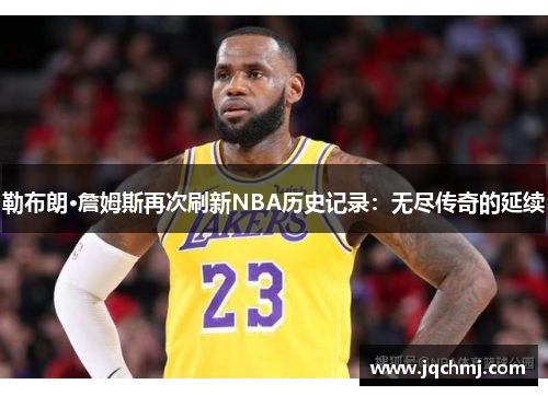 勒布朗·詹姆斯再次刷新NBA历史记录：无尽传奇的延续